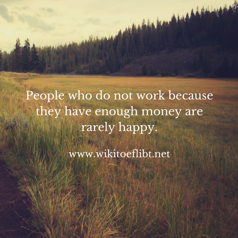 People who do not work because they have enough money are rarely happy.